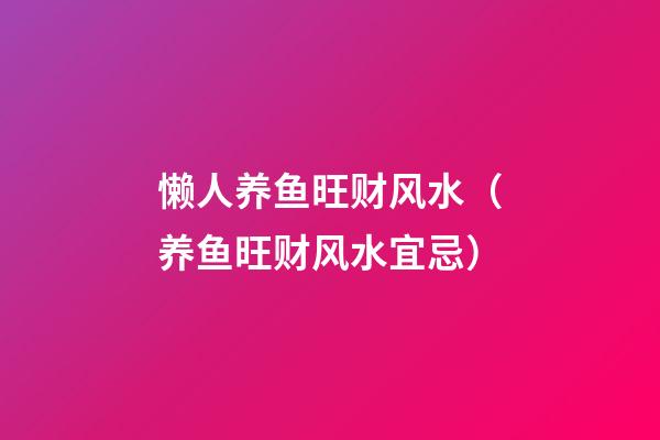 懒人养鱼旺财风水（养鱼旺财风水宜忌）