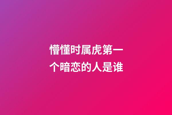 懵懂时属虎第一个暗恋的人是谁