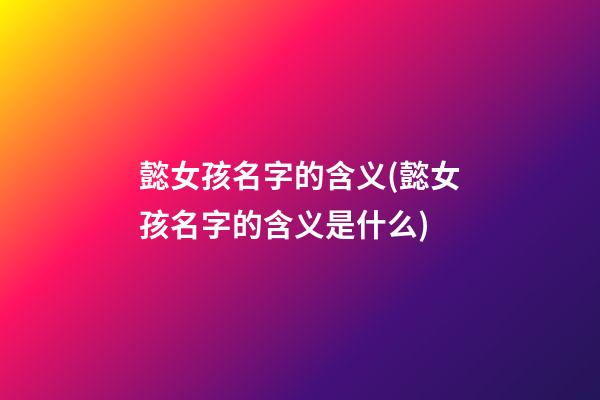 懿女孩名字的含义(懿女孩名字的含义是什么)