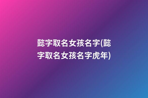 懿字取名女孩名字(懿字取名女孩名字虎年)