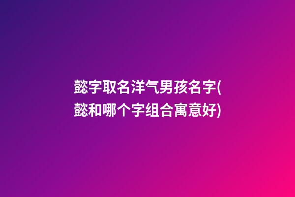 懿字取名洋气男孩名字(懿和哪个字组合寓意好)