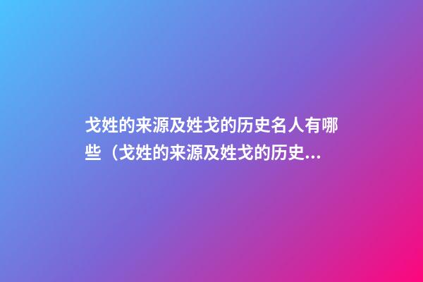 戈姓的来源及姓戈的历史名人有哪些（戈姓的来源及姓戈的历史名人有哪些呢）