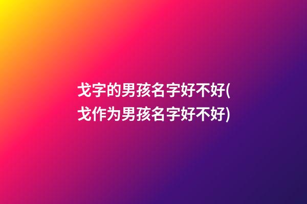 戈字的男孩名字好不好(戈作为男孩名字好不好)