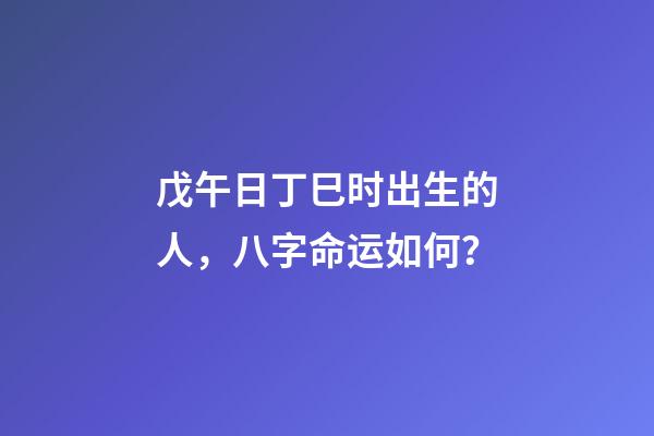 戊午日丁巳时出生的人，八字命运如何？