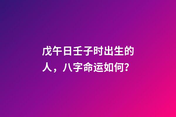 戊午日壬子时出生的人，八字命运如何？