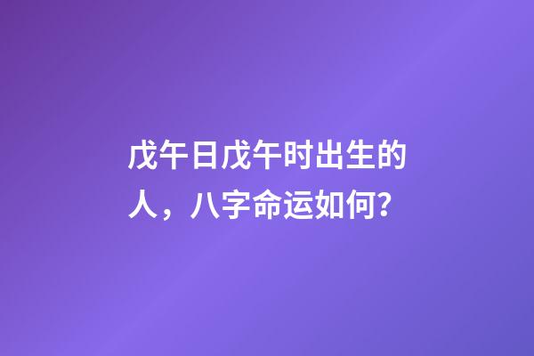 戊午日戊午时出生的人，八字命运如何？