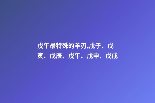 戊午最特殊的羊刃,戊子、戊寅、戊辰、戊午、戊申、戊戌(戊日柱人生判断)-第1张-观点-玄机派