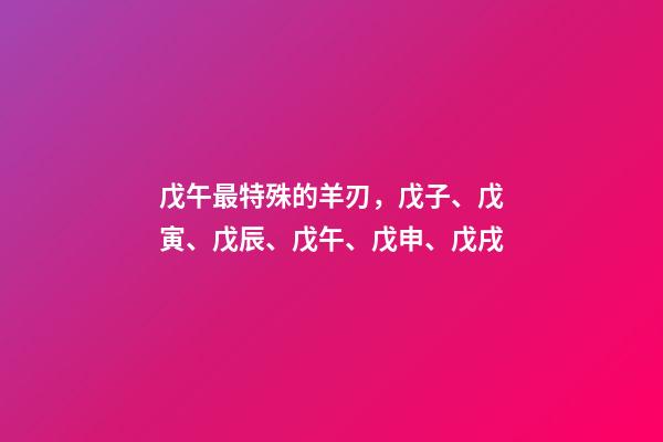 戊午最特殊的羊刃，戊子、戊寅、戊辰、戊午、戊申、戊戌(戊日柱人生判断)-第1张-观点-玄机派