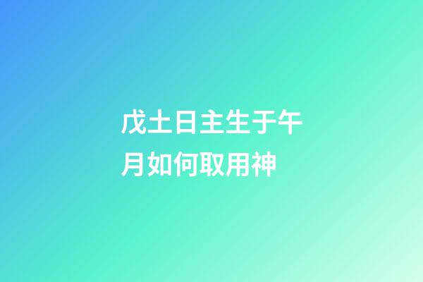 戊土日主生于午月如何取用神?