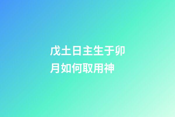 戊土日主生于卯月如何取用神?