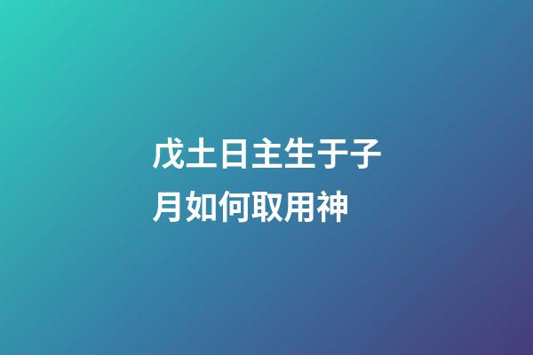 戊土日主生于子月如何取用神?
