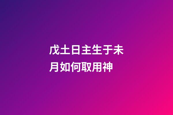 戊土日主生于未月如何取用神?