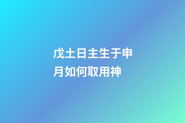 戊土日主生于申月如何取用神?