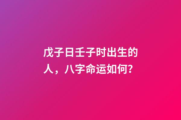 戊子日壬子时出生的人，八字命运如何？
