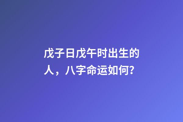 戊子日戊午时出生的人，八字命运如何？