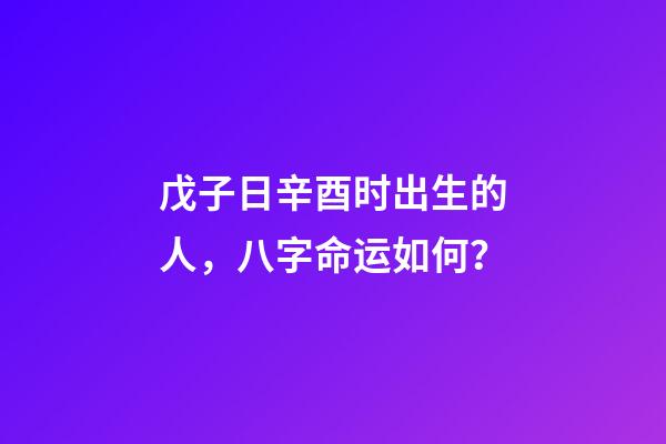 戊子日辛酉时出生的人，八字命运如何？