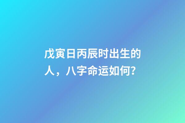 戊寅日丙辰时出生的人，八字命运如何？
