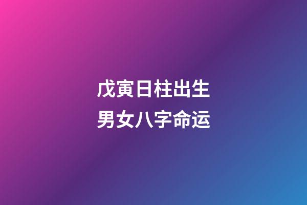 戊寅日柱出生男女八字命运
