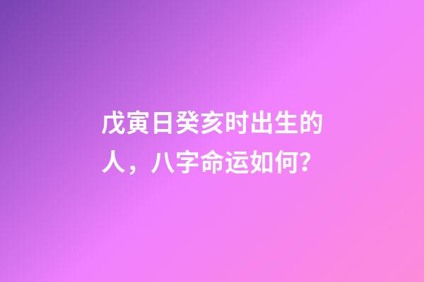 戊寅日癸亥时出生的人，八字命运如何？
