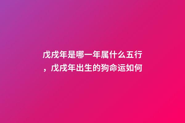 戊戌年是哪一年属什么五行，戊戌年出生的狗命运如何