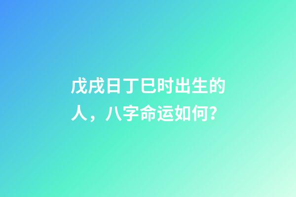 戊戌日丁巳时出生的人，八字命运如何？