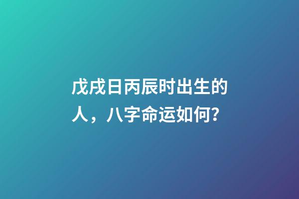 戊戌日丙辰时出生的人，八字命运如何？