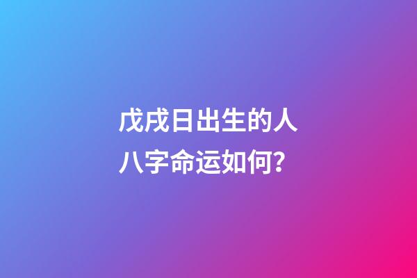 戊戌日出生的人八字命运如何？