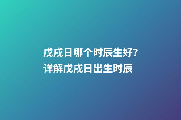 戊戌日哪个时辰生好？详解戊戌日出生时辰