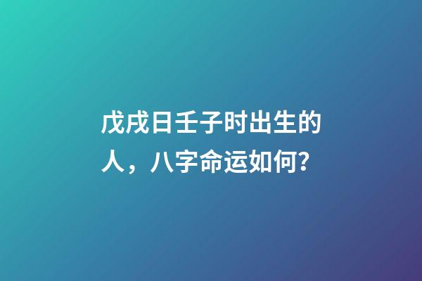 戊戌日壬子时出生的人，八字命运如何？