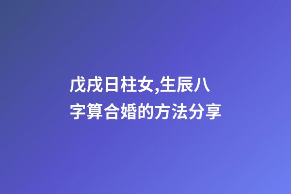 戊戌日柱女,生辰八字算合婚的方法分享-第1张-观点-玄机派