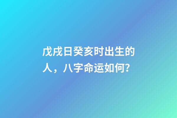 戊戌日癸亥时出生的人，八字命运如何？