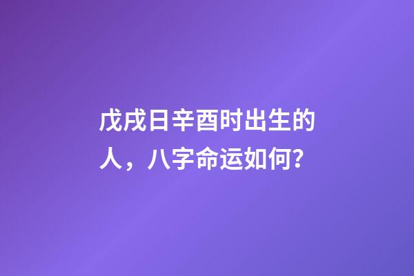 戊戌日辛酉时出生的人，八字命运如何？