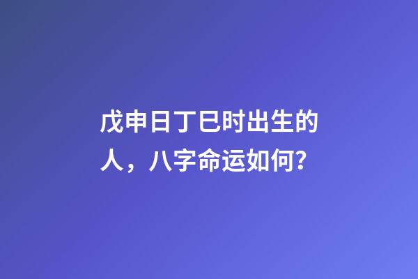 戊申日丁巳时出生的人，八字命运如何？