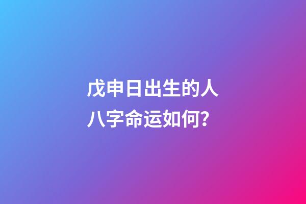 戊申日出生的人八字命运如何？