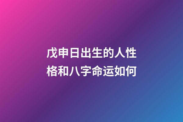 戊申日出生的人性格和八字命运如何