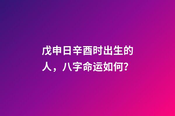 戊申日辛酉时出生的人，八字命运如何？