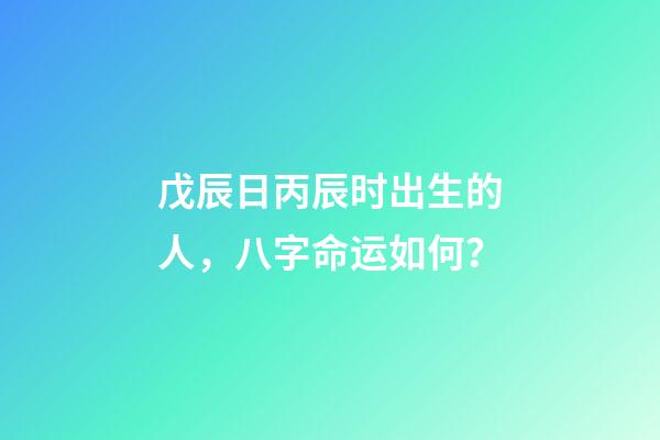 戊辰日丙辰时出生的人，八字命运如何？