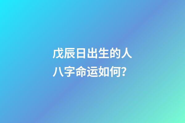 戊辰日出生的人八字命运如何？