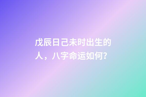 戊辰日己未时出生的人，八字命运如何？