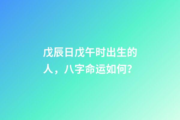 戊辰日戊午时出生的人，八字命运如何？