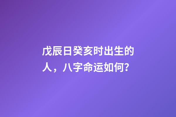 戊辰日癸亥时出生的人，八字命运如何？