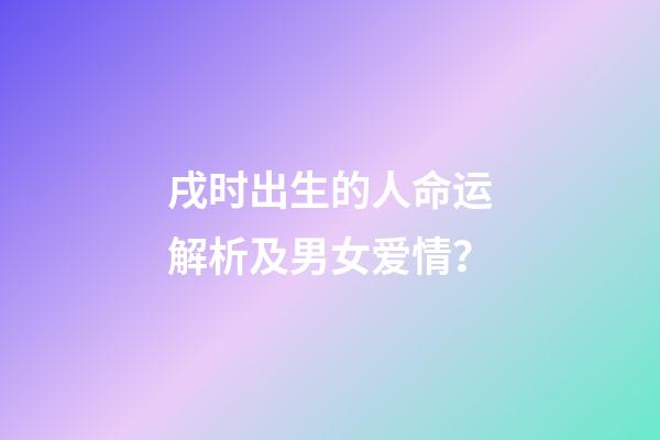 戌时出生的人命运解析及男女爱情？