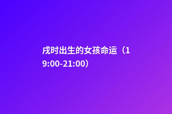 戌时出生的女孩命运（19:00-21:00）