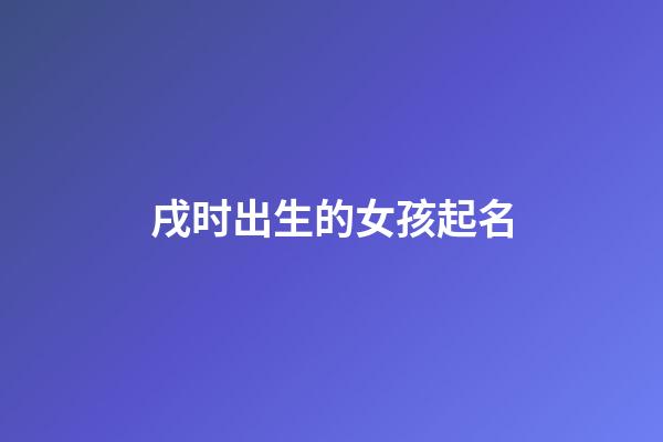 戌时出生的女孩起名