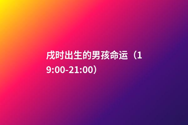 戌时出生的男孩命运（19:00-21:00）