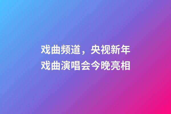 戏曲频道，央视新年戏曲演唱会今晚亮相-第1张-观点-玄机派