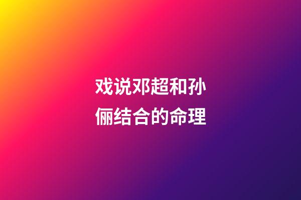戏说邓超和孙俪结合的命理