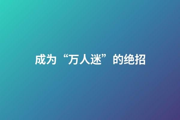 成为“万人迷”的绝招