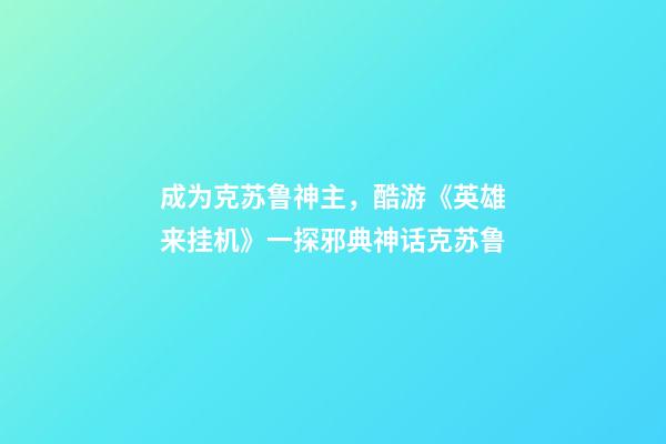 成为克苏鲁神主，酷游《英雄来挂机》一探邪典神话克苏鲁-第1张-观点-玄机派