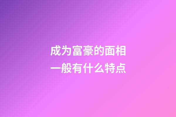 成为富豪的面相一般有什么特点